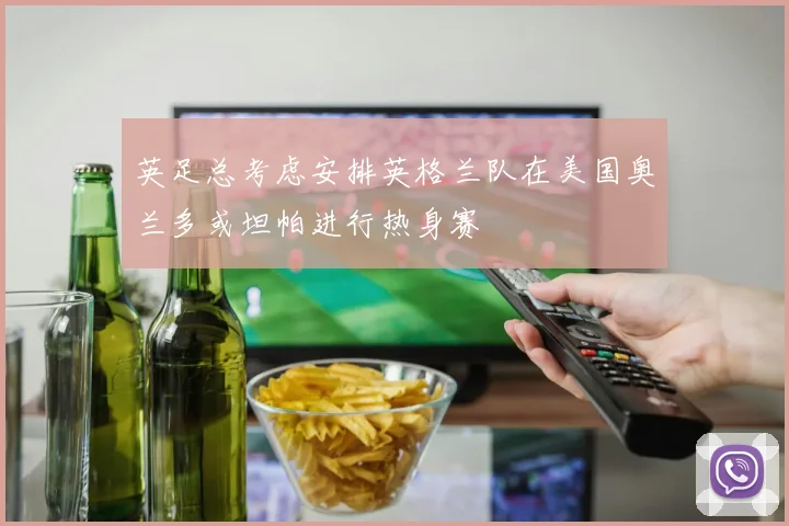 英足总考虑安排英格兰队在美国奥兰多或坦帕进行热身赛