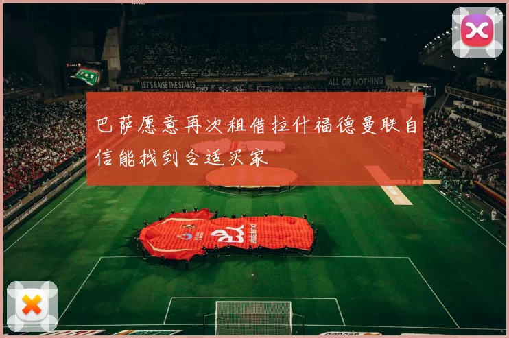 巴萨愿意再次租借拉什福德曼联自信能找到合适买家