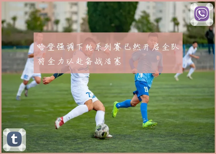 哈登强调下轮系列赛已然开启全队将全力以赴备战活塞