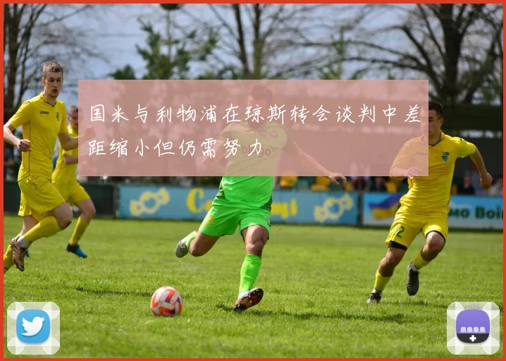 国米与利物浦在琼斯转会谈判中差距缩小但仍需努力