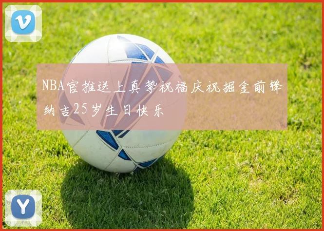 NBA官推送上真挚祝福庆祝掘金前锋纳吉25岁生日快乐