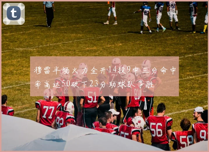 穆雷半场火力全开14投9中三分命中率高达50砍下23分助球队争胜