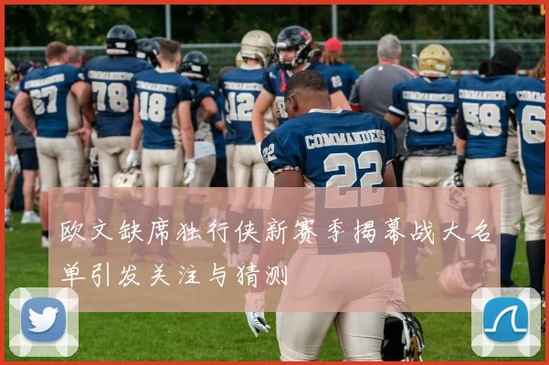 欧文缺席独行侠新赛季揭幕战大名单引发关注与猜测
