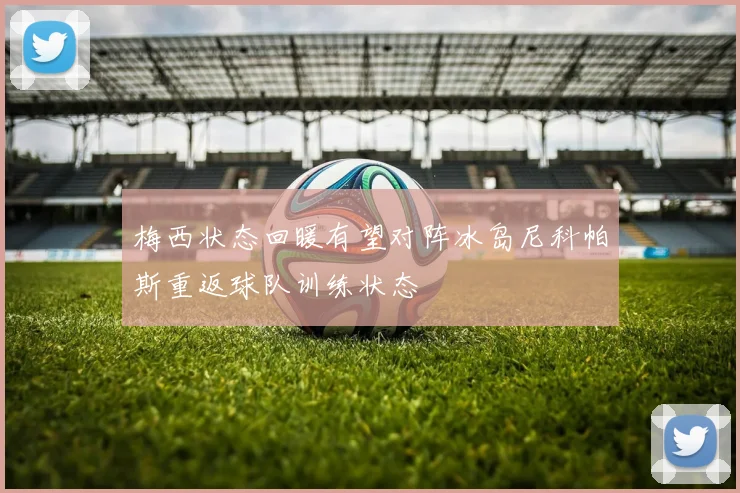 梅西状态回暖有望对阵冰岛尼科帕斯重返球队训练状态