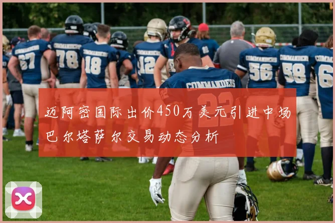 迈阿密国际出价450万美元引进中场巴尔塔萨尔交易动态分析