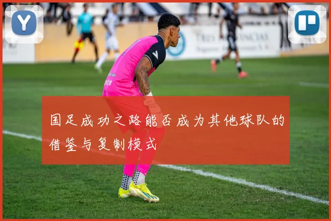 国足成功之路能否成为其他球队的借鉴与复制模式