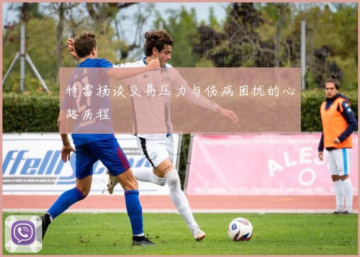特雷杨谈交易压力与伤病困扰的心路历程