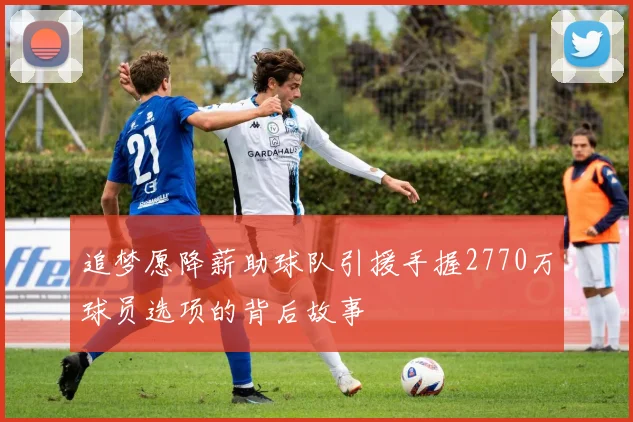 追梦愿降薪助球队引援手握2770万球员选项的背后故事