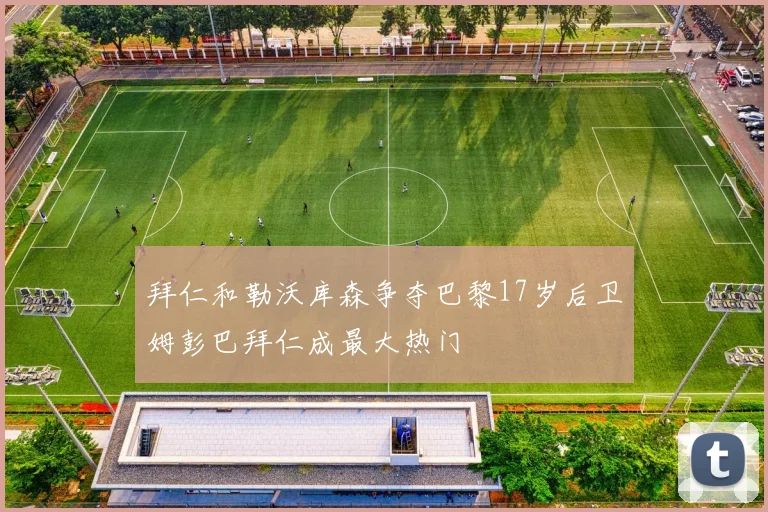 拜仁和勒沃库森争夺巴黎17岁后卫姆彭巴拜仁成最大热门