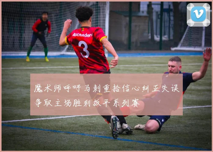 魔术师呼吁马刺重拾信心纠正失误争取主场胜利扳平系列赛