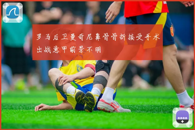 罗马后卫曼奇尼鼻骨骨折接受手术出战意甲前景不明