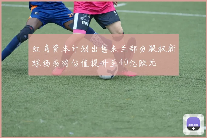 红鸟资本计划出售米兰部分股权新球场或将估值提升至40亿欧元