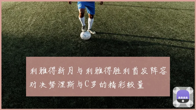 利雅得新月与利雅得胜利首发阵容对决努涅斯与C罗的精彩较量