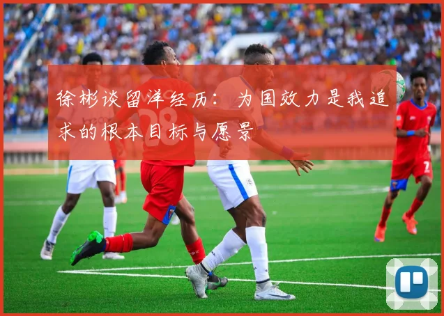 徐彬谈留洋经历：为国效力是我追求的根本目标与愿景