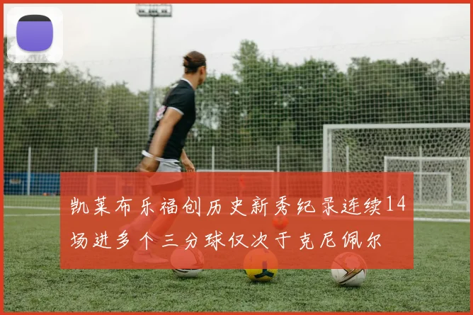 凯莱布乐福创历史新秀纪录连续14场进多个三分球仅次于克尼佩尔