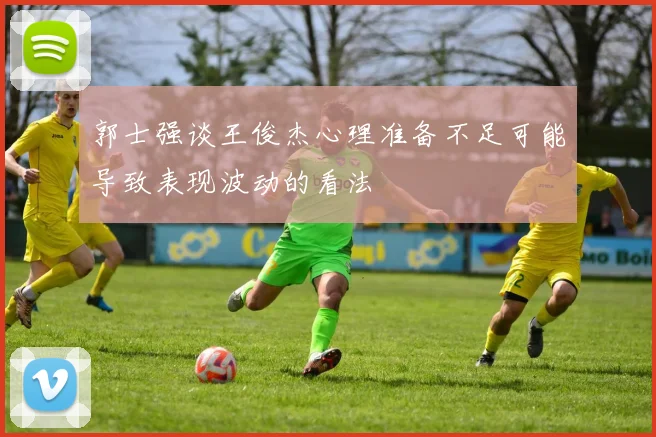郭士强谈王俊杰心理准备不足可能导致表现波动的看法