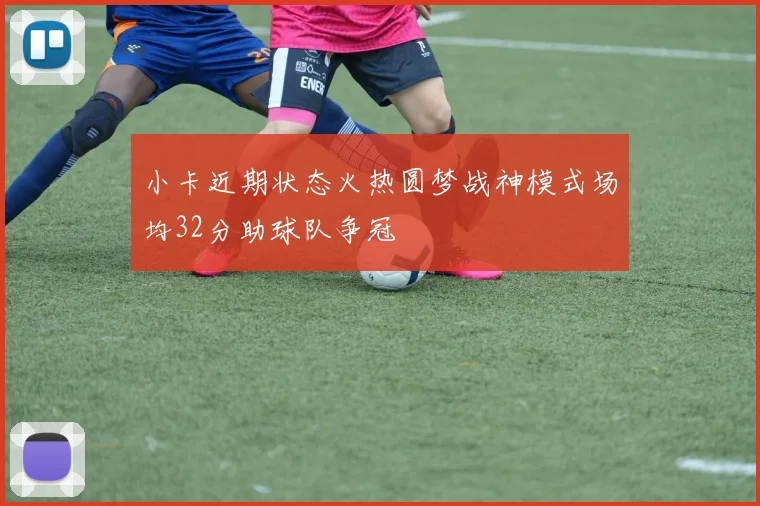 小卡近期状态火热圆梦战神模式场均32分助球队争冠