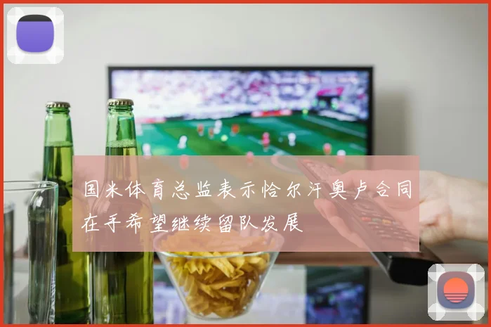国米体育总监表示恰尔汗奥卢合同在手希望继续留队发展