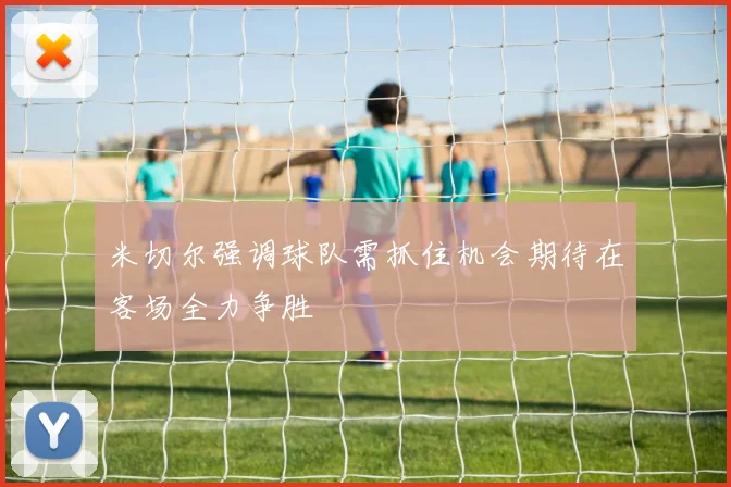 米切尔强调球队需抓住机会期待在客场全力争胜